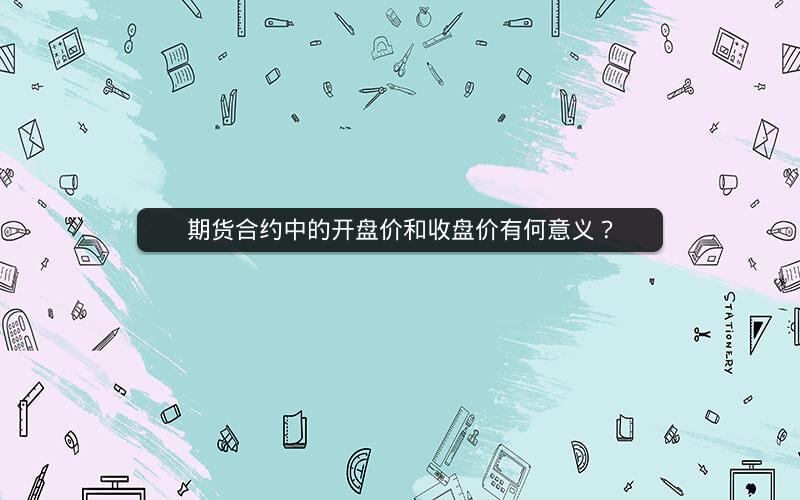 期货合约中的开盘价和收盘价有何意义？