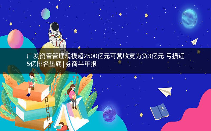 广发资管管理规模超2500亿元可营收竟为负3亿元 亏损近5亿排名垫底|券商半年报