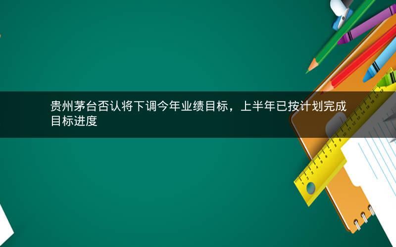 贵州茅台否认将下调今年业绩目标,上半年已按计划完成目标进度 贵州茅台否认将下调今年业绩目标,上半年已按计划完成目标进度