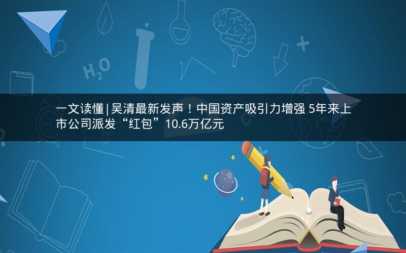 一文读懂|吴清最新发声！中国资产吸引力增强 5年来上市公司派发“红包”10.6万亿元