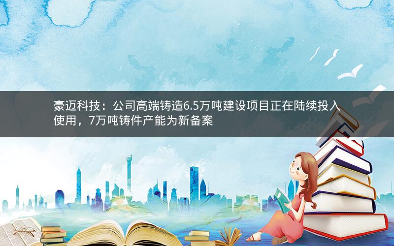 豪迈科技:公司高端铸造6.5万吨建设项目正在陆续投入使用,7万吨铸件产能为新备案 豪迈科技:公司高端铸造6.5万吨建设项目正在陆续投入使用,7万吨铸件产能为新备案