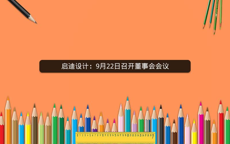 启迪设计:9月22日召开董事会会议 启迪设计:9月22日召开董事会会议
