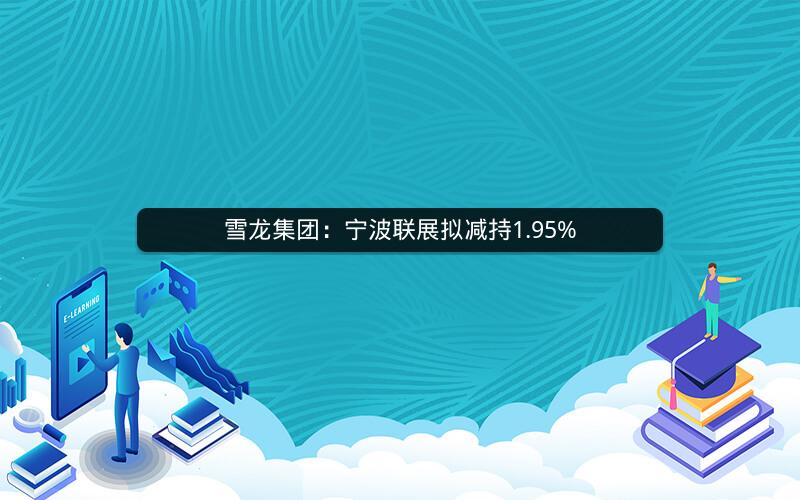 雪龙集团:宁波联展拟减持1.95% 雪龙集团:宁波联展拟减持1.95%