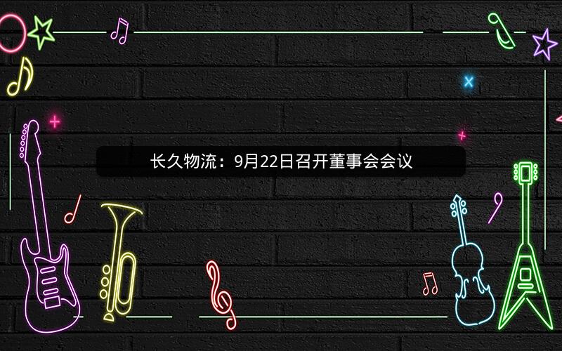 长久物流:9月22日召开董事会会议 长久物流:9月22日召开董事会会议