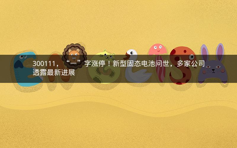 300111，“一”字涨停！新型固态电池问世，多家公司透露最新进展