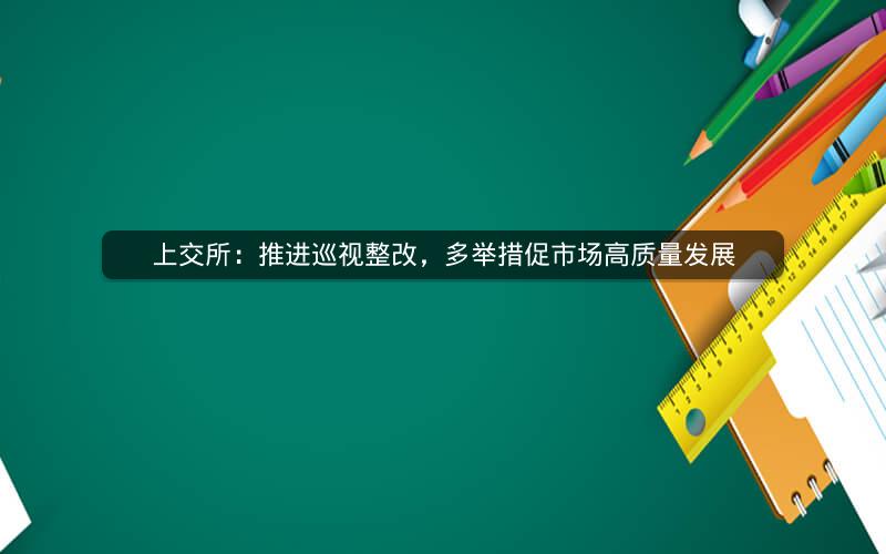上交所:推进巡视整改,多举措促市场高质量发展 上交所:推进巡视整改,多举措促市场高质量发展