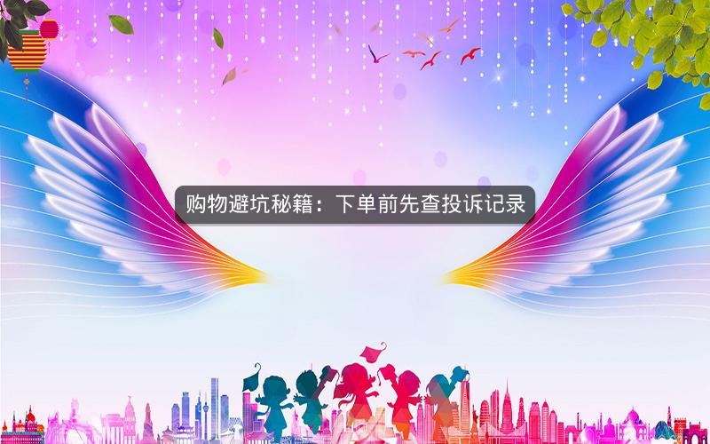 购物避坑秘籍:下单前先查投诉记录 购物避坑秘籍:下单前先查投诉记录