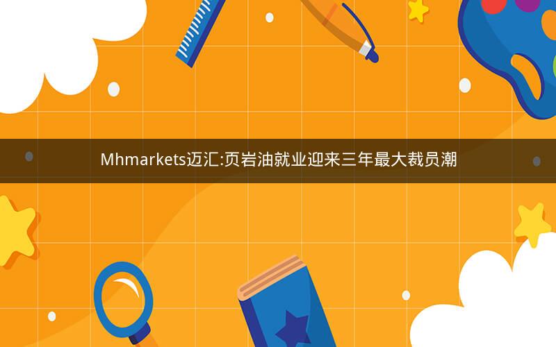 Mhmarkets迈汇:页岩油就业迎来三年最大裁员潮 Mhmarkets迈汇:页岩油就业迎来三年最大裁员潮