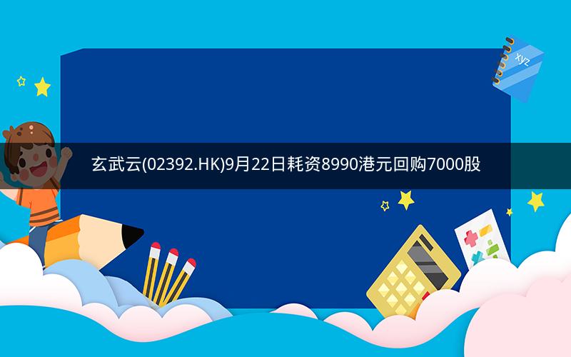 玄武云(02392.HK)9月22日耗资8990港元回购7000股