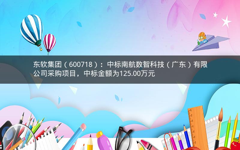 东软集团（600718）：中标南航数智科技（广东）有限公司采购项目，中标金额为125.00万元
