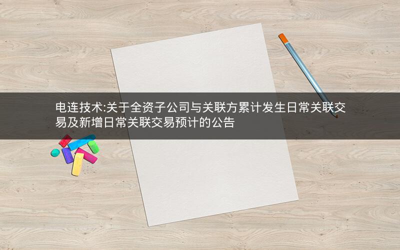 电连技术:关于全资子公司与关联方累计发生日常关联交易及新增日常关联交易预计的公告