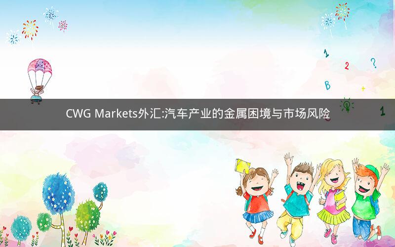 CWG Markets外汇:汽车产业的金属困境与市场风险 CWG Markets外汇:汽车产业的金属困境与市场风险