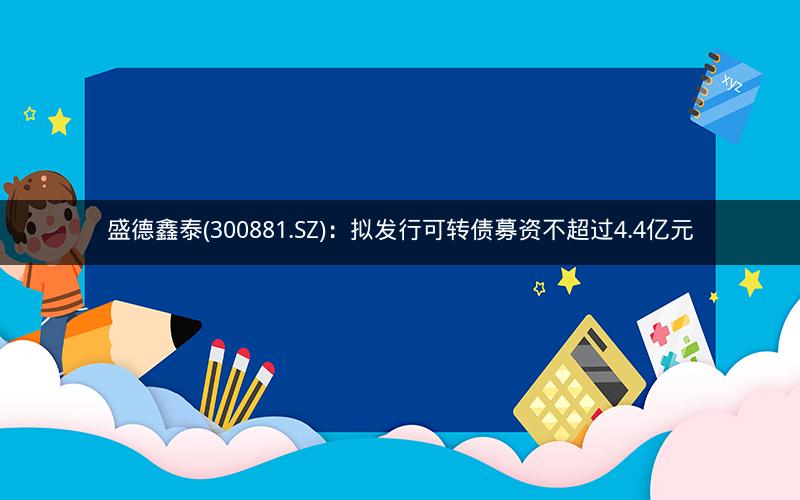 盛德鑫泰(300881.SZ)：拟发行可转债募资不超过4.4亿元