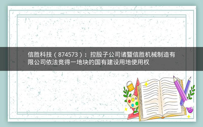 信胜科技(874573):控股子公司诸暨信胜机械制造有限公司依法竞得一地块的国有建设用地使用权 信胜科技(874573):控股子公司诸暨信胜机械制造有限公司依法竞得一地块的国有建设用地使用权