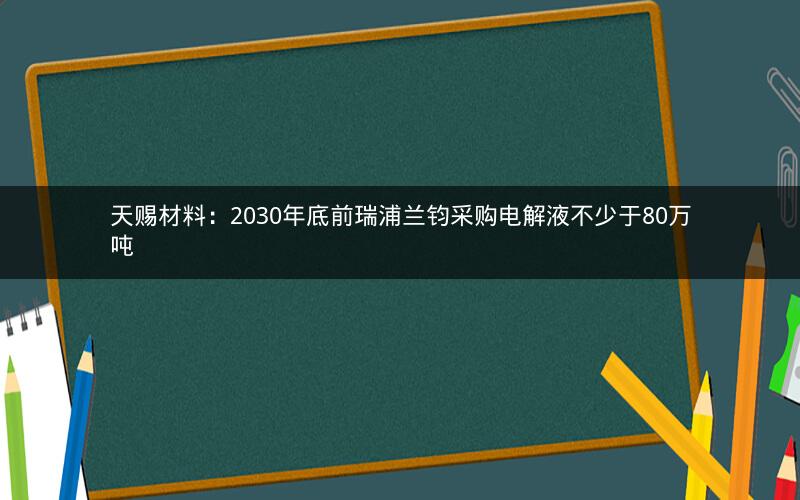 天赐材料：2030年底前瑞浦兰钧采购电解液不少于80万吨