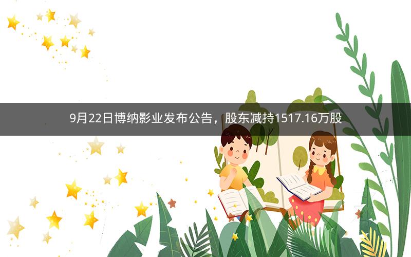 9月22日博纳影业发布公告,股东减持1517.16万股 9月22日博纳影业发布公告,股东减持1517.16万股