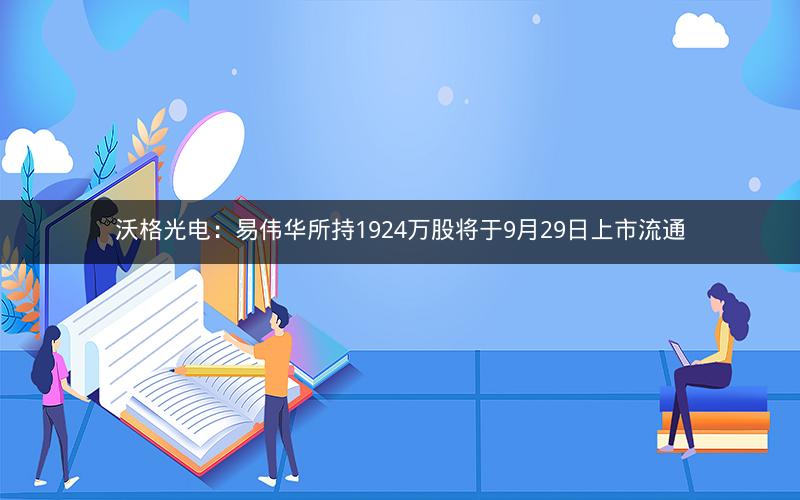 沃格光电：易伟华所持1924万股将于9月29日上市流通