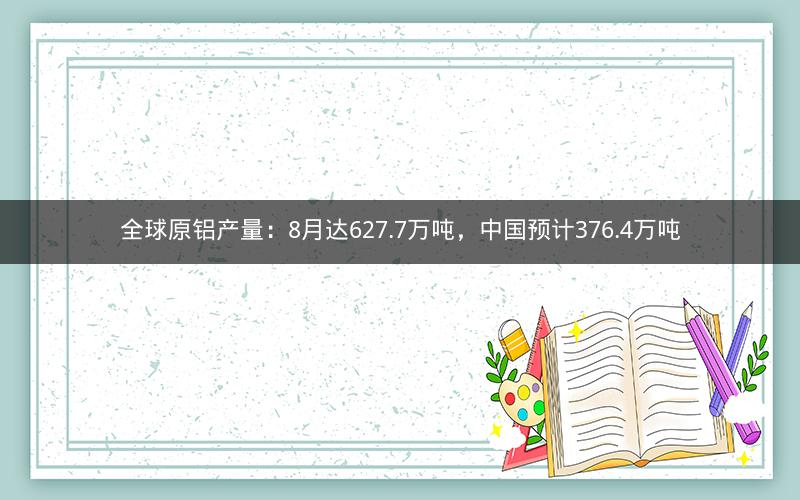 全球原铝产量:8月达627.7万吨,中国预计376.4万吨 全球原铝产量:8月达627.7万吨,中国预计376.4万吨
