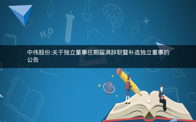 中伟股份:关于独立董事任期届满辞职暨补选独立董事的公告