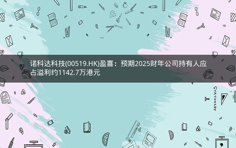 诺科达科技(00519.HK)盈喜：预期2025财年公司持有人应占溢利约1142.7万港元