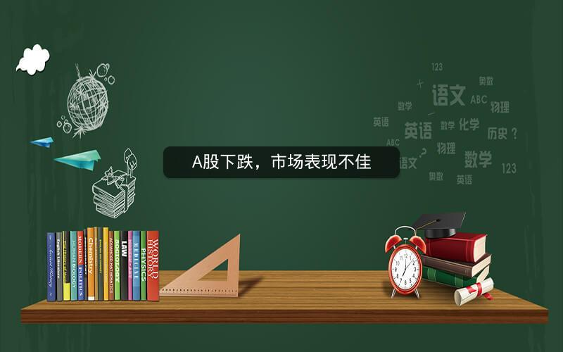 A股下跌,市场表现不佳 A股下跌,市场表现不佳