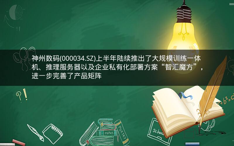 神州数码(000034.SZ)上半年陆续推出了大规模训练一体机、推理服务器以及企业私有化部署方案“智汇魔方”，进一步完善了产品矩阵
