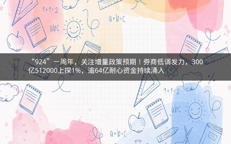 “924”一周年,关注增量政策预期!券商低调发力,300亿512000上探1%,逾64亿耐心资金持续涌入 “924”一周年,关注增量政策预期!券商低调发力,300亿512000上探1%,逾64亿耐心资金持续涌入