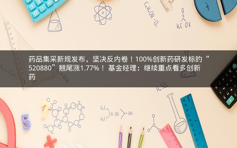药品集采新规发布，坚决反内卷！100%创新药研发标的“520880”翘尾涨1.77%！ 基金经理：继续重点看多创新药