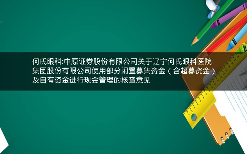 何氏眼科:中原证券股份有限公司关于辽宁何氏眼科医院集团股份有限公司使用部分闲置募集资金（含超募资金）及自有资金进行现金管理的核查意见