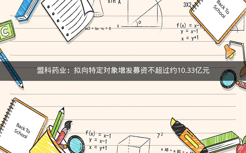 盟科药业：拟向特定对象增发募资不超过约10.33亿元
