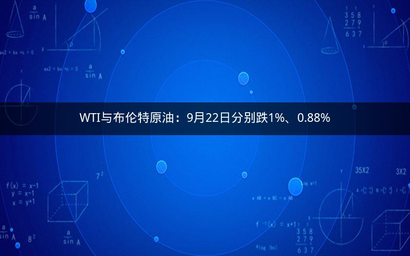 WTI与布伦特原油：9月22日分别跌1%、0.88%