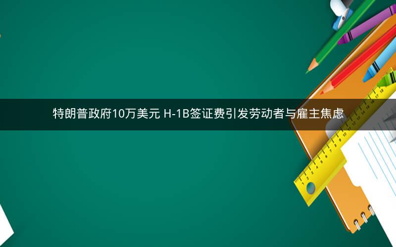 特朗普政府10万美元 H-1B签证费引发劳动者与雇主焦虑