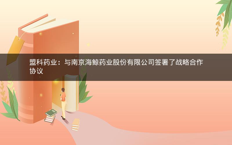 盟科药业：与南京海鲸药业股份有限公司签署了战略合作协议