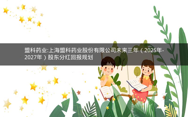 盟科药业:上海盟科药业股份有限公司未来三年（2025年-2027年）股东分红回报规划