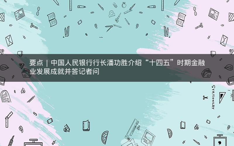 要点 | 中国人民银行行长潘功胜介绍“十四五”时期金融业发展成就并答记者问
