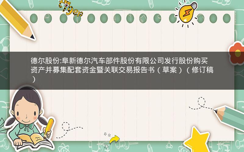 德尔股份:阜新德尔汽车部件股份有限公司发行股份购买资产并募集配套资金暨关联交易报告书（草案）（修订稿）