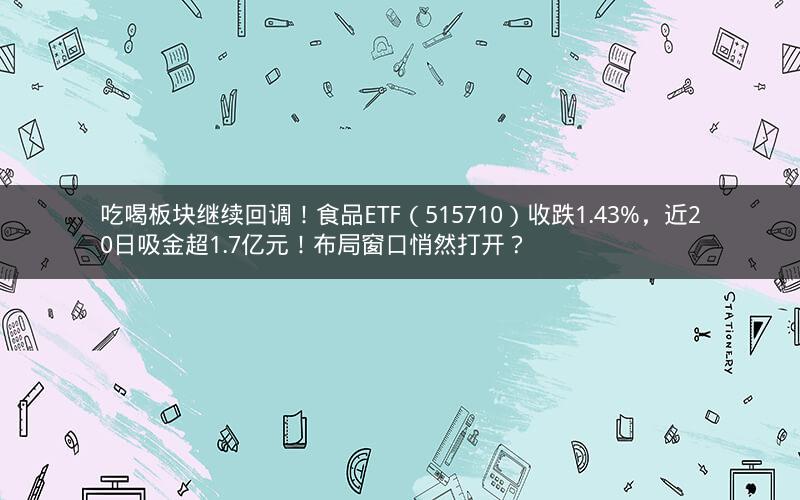 吃喝板块继续回调!食品ETF(515710)收跌1.43%,近20日吸金超1.7亿元!布局窗口悄然打开? 吃喝板块继续回调!食品ETF(515710)收跌1.43%,近20日吸金超1.7亿元!布局窗口悄然打开?