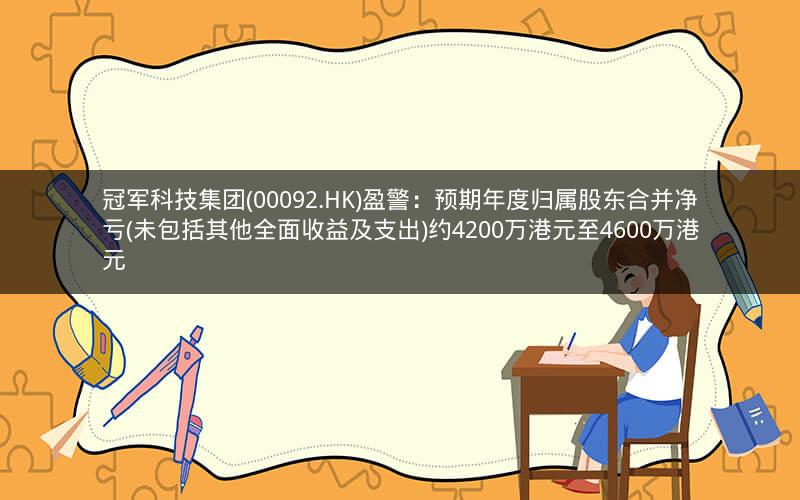 冠军科技集团(00092.HK)盈警：预期年度归属股东合并净亏(未包括其他全面收益及支出)约4200万港元至4600万港元