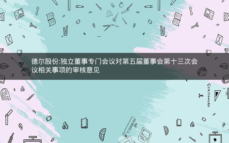 德尔股份:独立董事专门会议对第五届董事会第十三次会议相关事项的审核意见