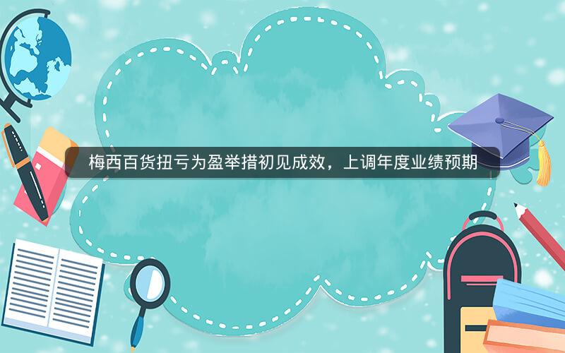 梅西百货扭亏为盈举措初见成效，上调年度业绩预期