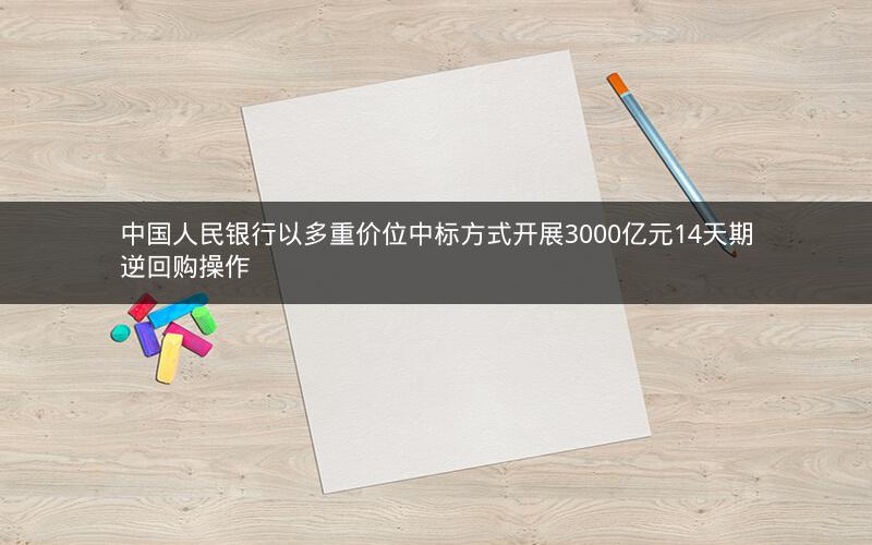 中国人民银行以多重价位中标方式开展3000亿元14天期逆回购操作 中国人民银行以多重价位中标方式开展3000亿元14天期逆回购操作