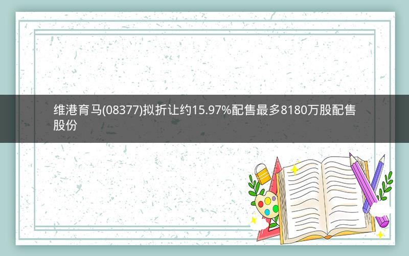 维港育马(08377)拟折让约15.97%配售最多8180万股配售股份
