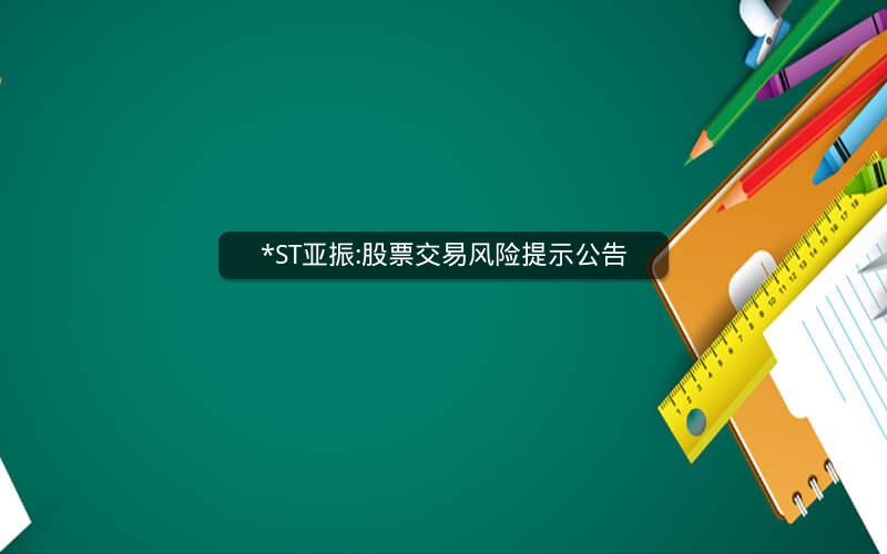*ST亚振:股票交易风险提示公告