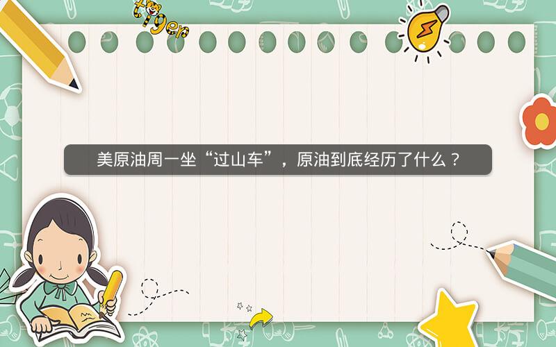 美原油周一坐“过山车”，原油到底经历了什么？