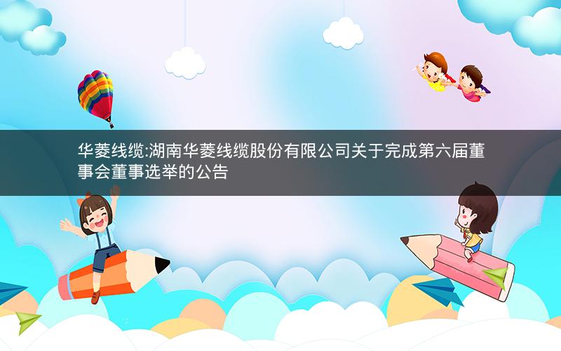 华菱线缆:湖南华菱线缆股份有限公司关于完成第六届董事会董事选举的公告