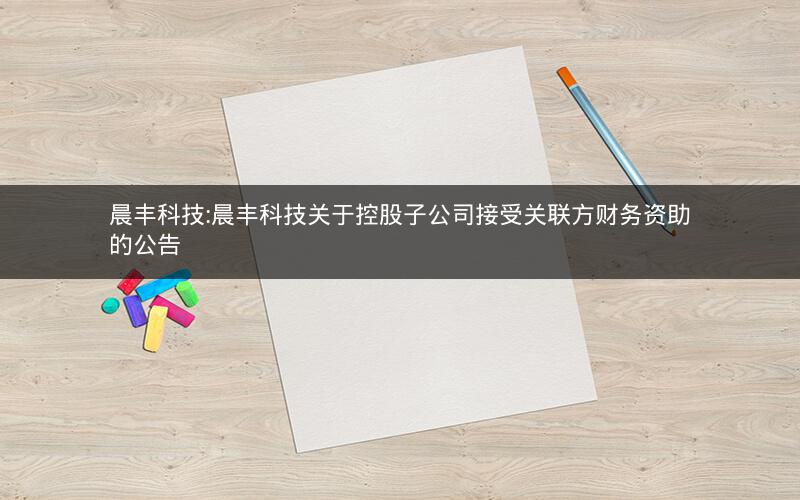 晨丰科技:晨丰科技关于控股子公司接受关联方财务资助的公告