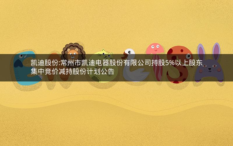 凯迪股份:常州市凯迪电器股份有限公司持股5%以上股东集中竞价减持股份计划公告