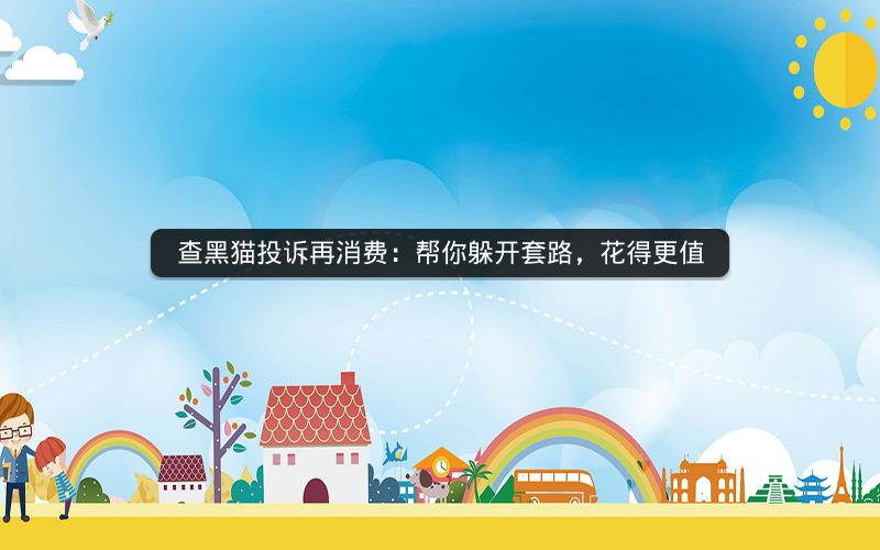 查黑猫投诉再消费：帮你躲开套路，花得更值