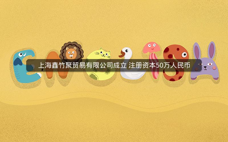 上海鑫竹聚贸易有限公司成立 注册资本50万人民币