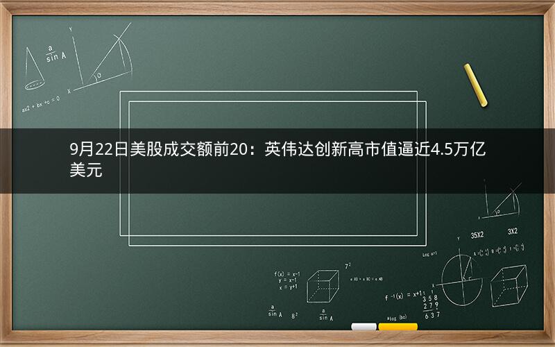 9月22日美股成交额前20：英伟达创新高市值逼近4.5万亿美元